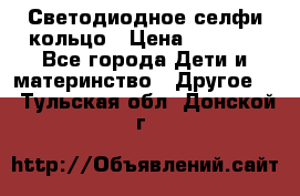 Светодиодное селфи кольцо › Цена ­ 1 490 - Все города Дети и материнство » Другое   . Тульская обл.,Донской г.